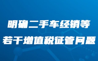 关于《国家税务总局关于明确二手车经销等若干增值税征管问题的公告》的解读